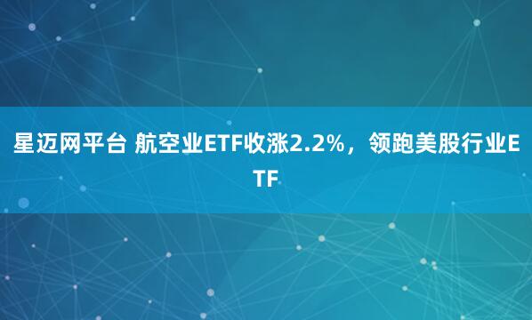 星迈网平台 航空业ETF收涨2.2%，领跑美股行业ETF