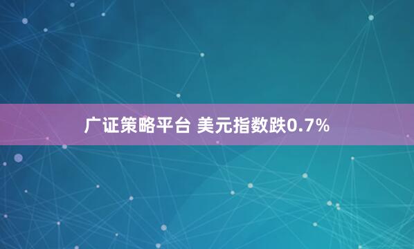 广证策略平台 美元指数跌0.7%