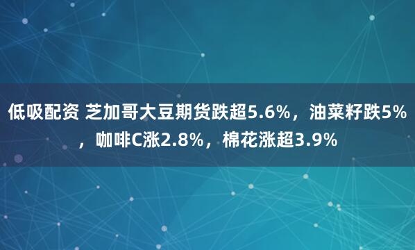 低吸配资 芝加哥大豆期货跌超5.6%，油菜籽跌5%，咖啡C涨2.8%，棉花涨超3.9%