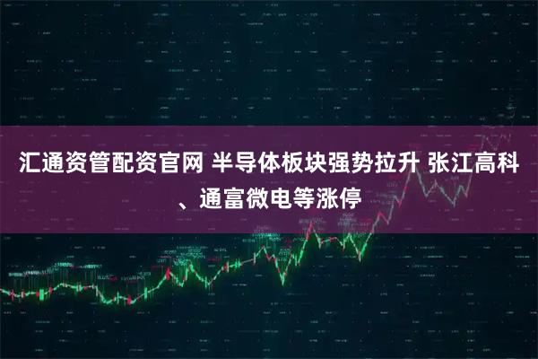 汇通资管配资官网 半导体板块强势拉升 张江高科、通富微电等涨停