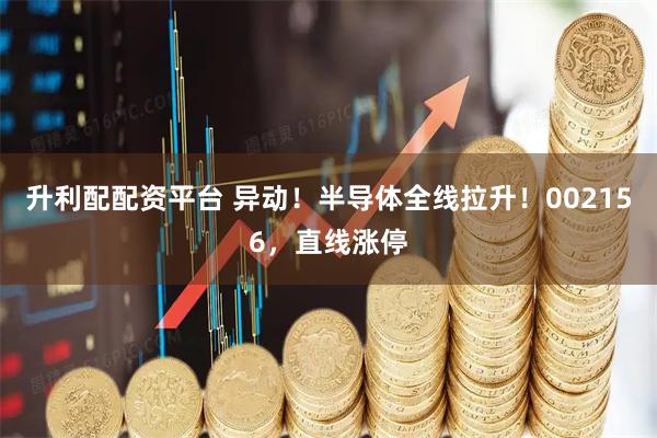 升利配配资平台 异动！半导体全线拉升！002156，直线涨停