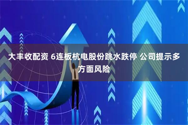 大丰收配资 6连板杭电股份跳水跌停 公司提示多方面风险