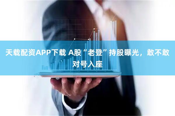 天载配资APP下载 A股“老登”持股曝光，敢不敢对号入座