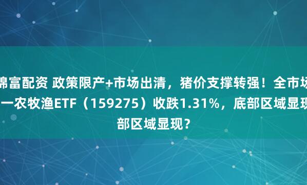 锦富配资 政策限产+市场出清，猪价支撑转强！全市场唯一农牧渔ETF（159275）收跌1.31%，底部区域显现？