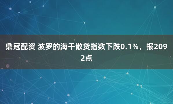 鼎冠配资 波罗的海干散货指数下跌0.1%，报2092点