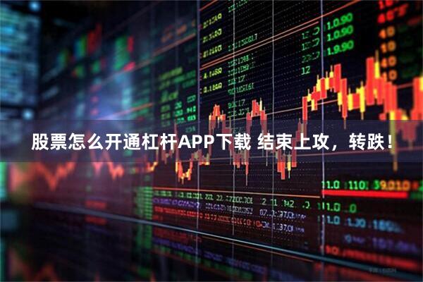 股票怎么开通杠杆APP下载 结束上攻，转跌！