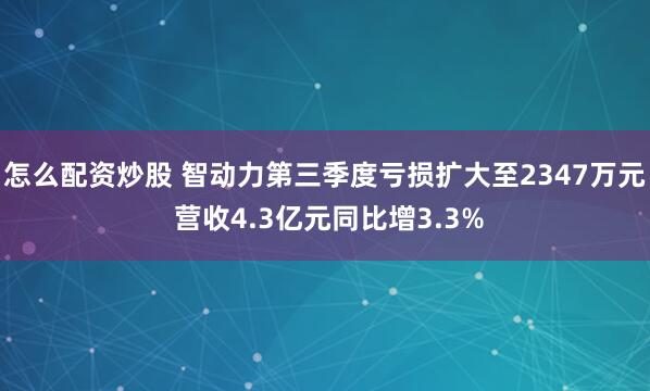 怎么配资炒股 智动力第三季度亏损扩大至2347万元 营收4.3亿元同比增3.3%