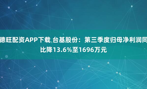 德旺配资APP下载 台基股份:第三季度归母净利润同比降13.6%至1696万元