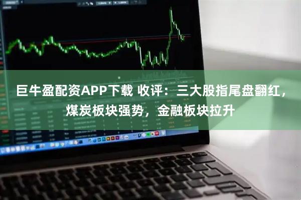 巨牛盈配资APP下载 收评:三大股指尾盘翻红,煤炭板块强势,金融板块拉升