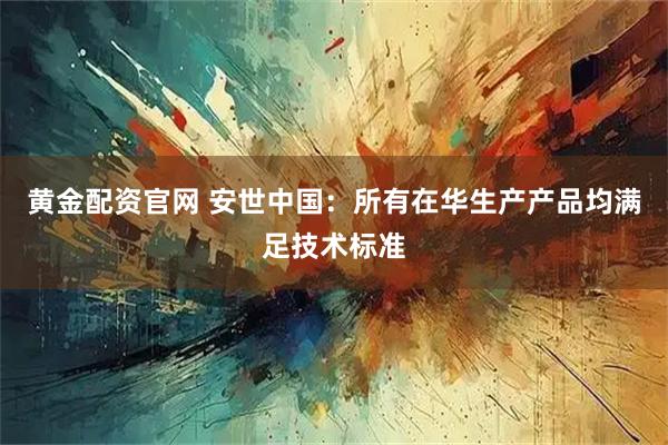 黄金配资官网 安世中国:所有在华生产产品均满足技术标准