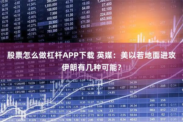 股票怎么做杠杆APP下载 英媒：美以若地面进攻伊朗有几种可能？