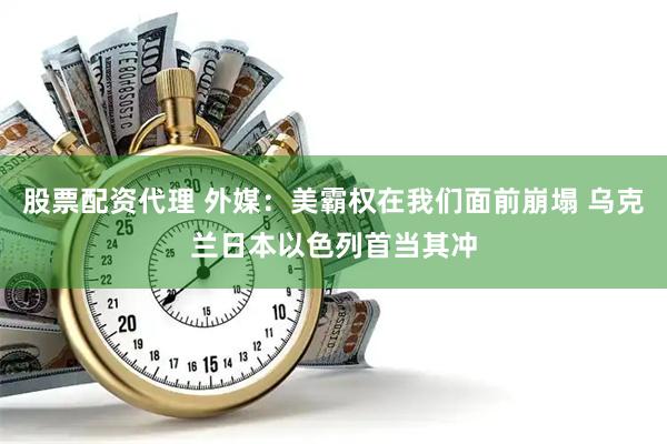 股票配资代理 外媒：美霸权在我们面前崩塌 乌克兰日本以色列首当其冲