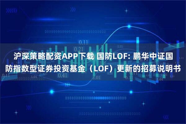 沪深策略配资APP下载 国防LOF: 鹏华中证国防指数型证券投资基金（LOF）更新的招募说明书