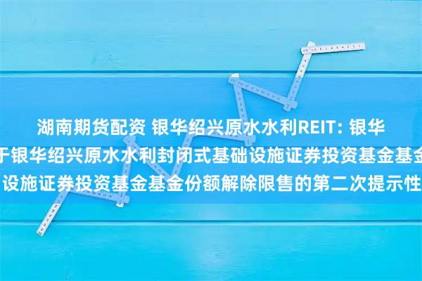 湖南期货配资 银华绍兴原水水利REIT: 银华基金管理股份有限公司关于银华绍兴原水水利封闭式基础设施证券投资基金基金份额解除限售的第二次提示性公告