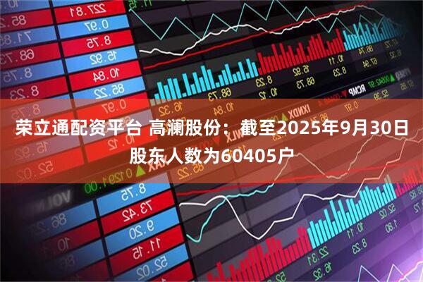 荣立通配资平台 高澜股份：截至2025年9月30日股东人数为60405户
