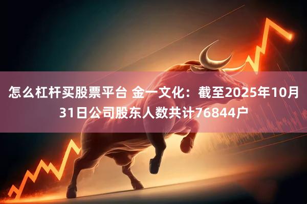 怎么杠杆买股票平台 金一文化：截至2025年10月31日公司股东人数共计76844户