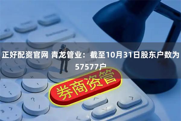 正好配资官网 青龙管业：截至10月31日股东户数为57577户