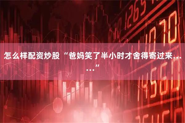 怎么样配资炒股 “爸妈笑了半小时才舍得寄过来……”