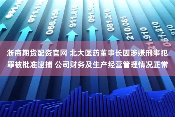 浙商期货配资官网 北大医药董事长因涉嫌刑事犯罪被批准逮捕 公司财务及生产经营管理情况正常