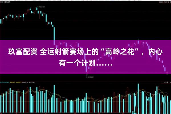 玖富配资 全运射箭赛场上的“高岭之花”,内心有一个计划……