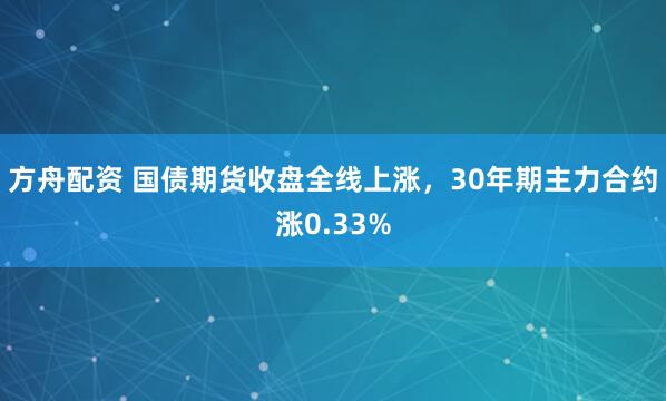 方舟配资 国债期货收盘全线上涨，30年期主力合约涨0.33%