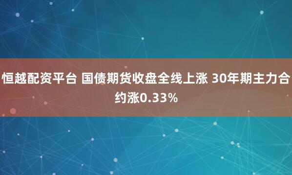 恒越配资平台 国债期货收盘全线上涨 30年期主力合约涨0.33%
