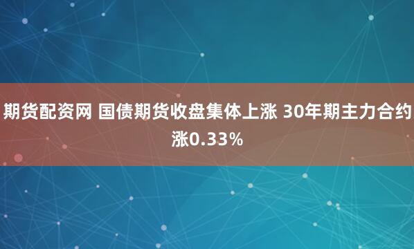 期货配资网 国债期货收盘集体上涨 30年期主力合约涨0.33%