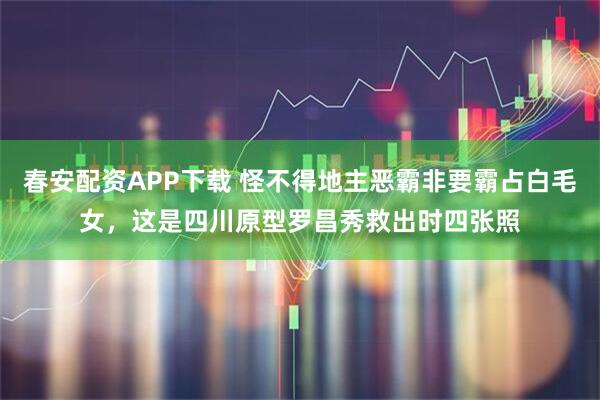 春安配资APP下载 怪不得地主恶霸非要霸占白毛女，这是四川原型罗昌秀救出时四张照