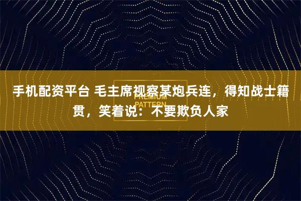 手机配资平台 毛主席视察某炮兵连,得知战士籍贯,笑着说:不要欺负人家