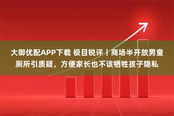 大御优配APP下载 极目锐评丨商场半开放男童厕所引质疑，方便家长也不该牺牲孩子隐私