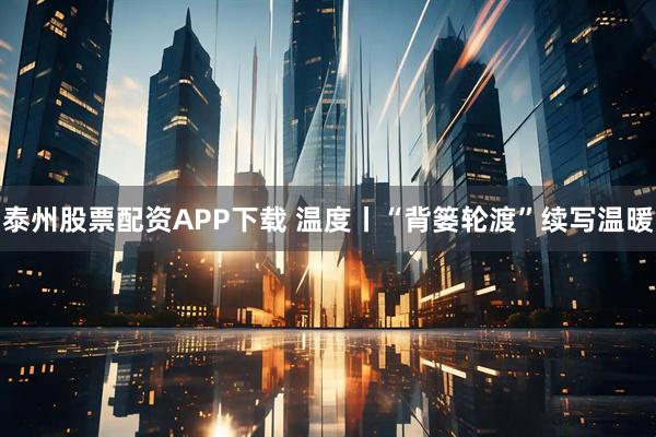 泰州股票配资APP下载 温度丨“背篓轮渡”续写温暖