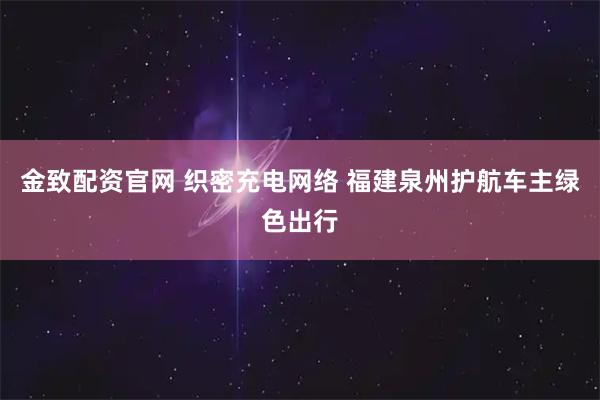 金致配资官网 织密充电网络 福建泉州护航车主绿色出行