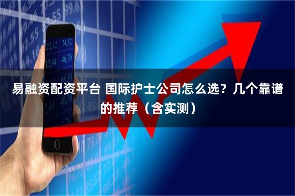 易融资配资平台 国际护士公司怎么选？几个靠谱的推荐（含实测）