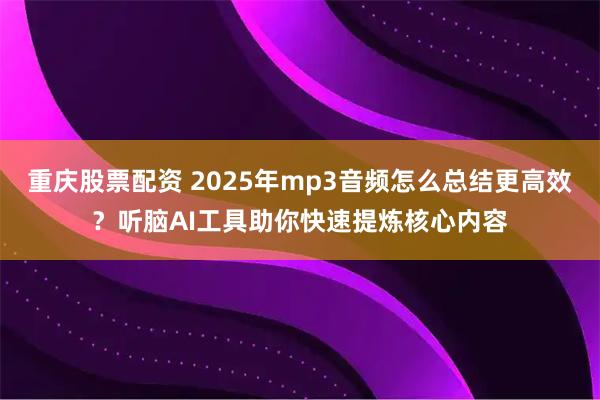 重庆股票配资 2025年mp3音频怎么总结更高效？听脑AI工具助你快速提炼核心内容