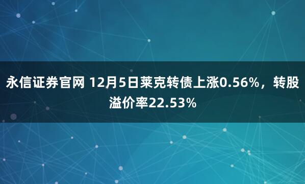 永信证券官网 12月5日莱克转债上涨0.56%,转股溢价率22.53%