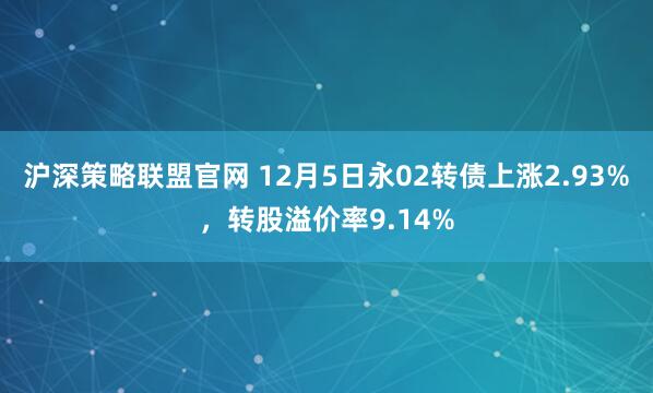 沪深策略联盟官网 12月5日永02转债上涨2.93%,转股溢价率9.14%