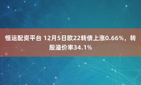 恒运配资平台 12月5日欧22转债上涨0.66%，转股溢价率34.1%