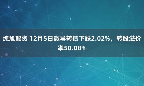 纯旭配资 12月5日微导转债下跌2.02%，转股溢价率50.08%
