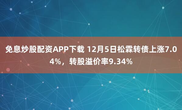 免息炒股配资APP下载 12月5日松霖转债上涨7.04%,转股溢价率9.34%