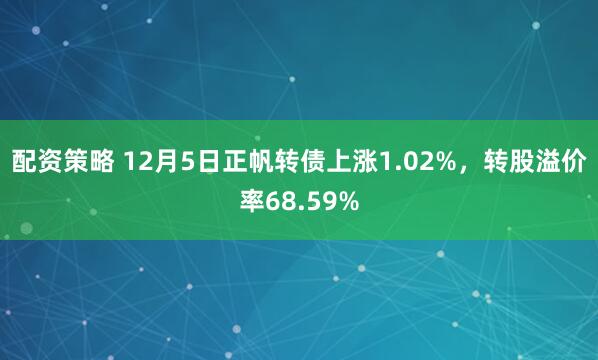 配资策略 12月5日正帆转债上涨1.02%,转股溢价率68.59%