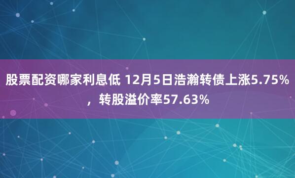 股票配资哪家利息低 12月5日浩瀚转债上涨5.75%，转股溢价率57.63%
