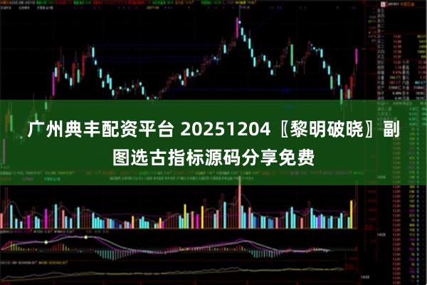 广州典丰配资平台 20251204〖黎明破晓〗副图选古指标源码分享免费