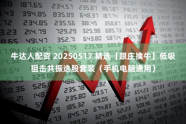 牛达人配资 20250517 精选【跟庄擒牛】低吸狙击共振选股套装（手机电脑通用）