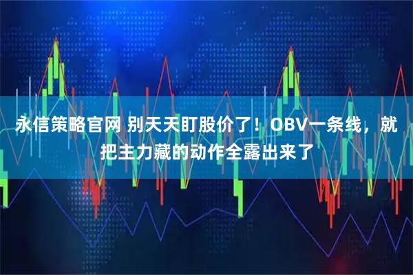 永信策略官网 别天天盯股价了！OBV一条线，就把主力藏的动作全露出来了