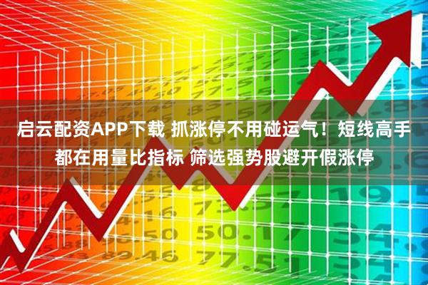 启云配资APP下载 抓涨停不用碰运气！短线高手都在用量比指标 筛选强势股避开假涨停