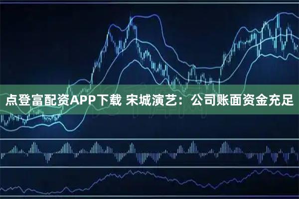 点登富配资APP下载 宋城演艺：公司账面资金充足