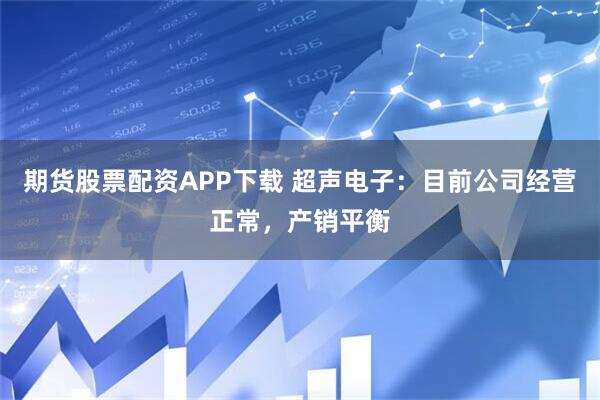 期货股票配资APP下载 超声电子：目前公司经营正常，产销平衡