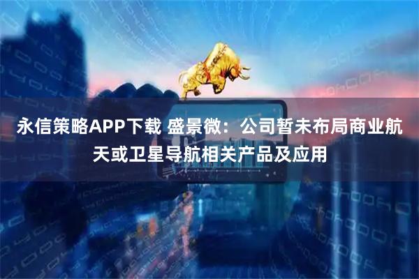 永信策略APP下载 盛景微：公司暂未布局商业航天或卫星导航相关产品及应用