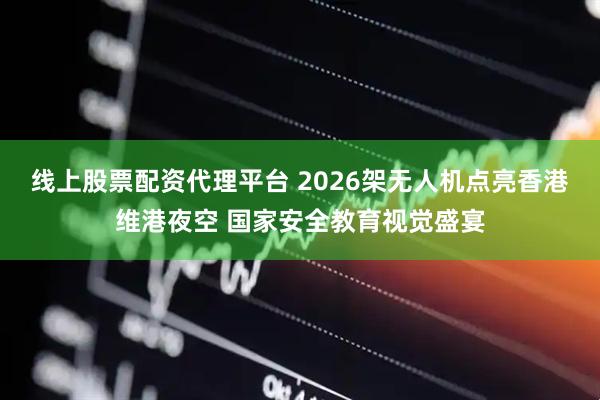 线上股票配资代理平台 2026架无人机点亮香港维港夜空 国家安全教育视觉盛宴