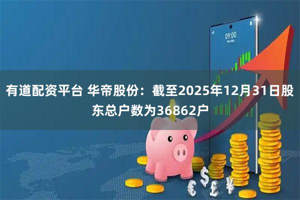 有道配资平台 华帝股份：截至2025年12月31日股东总户数为36862户